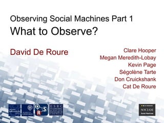 David De Roure
Observing Social Machines Part 1
What to Observe?
Clare Hooper
Megan Meredith-Lobay
Kevin Page
Ségolène Tarte
Don Cruickshank
Cat De Roure
 