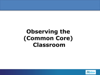 1
Observing the
(Common Core)
Classroom
 