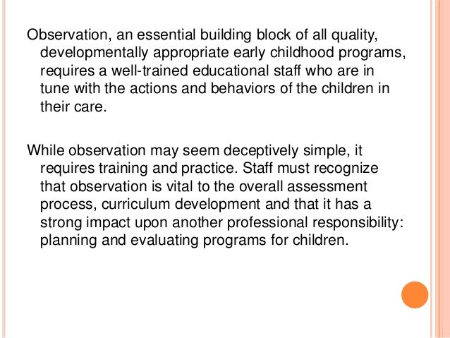 importance of observation in early childhood One of the most important types of documentation methods that educators needs to be familiar with are observations observations are crucial for all early childhood settings and are used to build an understanding of a child's skills, interests, abilities and focuses on what they can do. importance of observation in early childhood One of the most important types of documentation methods that educators needs to be familiar with are observations observations are crucial for all early childhood settings and are used to build an understanding of a child's skills, interests, abilities and focuses on what they can do.