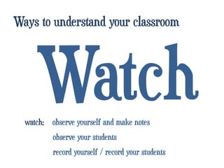 Ways to understand your classroom




     Watch
  watch:  observe yourself and make notes
         observe your students
         record yourself / record your students
 