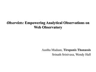 Observlets: Empowering Analytical Observations on
Web Observatory
Aastha Madaan, Tiropanis Thanassis
Srinath Srinivasa, Wendy Hall
 