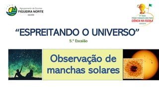 Observação de
manchas solares
5.º Escalão
“ESPREITANDO O UNIVERSO”
https://bit.ly/2KJwY6J
 