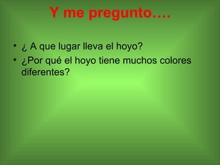 Y me pregunto…. ¿ A que lugar lleva el hoyo? ¿Por qué el hoyo tiene muchos colores diferentes? 