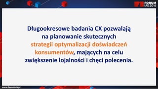 Jak wybrać 45 najlepszych
prezentacji na FORUM?
Jak wybrać 45 najlepszych
prezentacji na FORUM?
Długookresowe badania CX pozwalają
na planowanie skutecznych
strategii optymalizacji doświadczeń
konsumentów, mających na celu
zwiększenie lojalności i chęci polecenia.
 