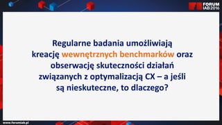 Jak wybrać 45 najlepszych
prezentacji na FORUM?
Jak wybrać 45 najlepszych
prezentacji na FORUM?
Regularne badania umożliwiają
kreację wewnętrznych benchmarków oraz
obserwację skuteczności działań
związanych z optymalizacją CX – a jeśli
są nieskuteczne, to dlaczego?
 