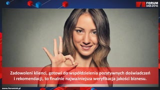 Jak wybrać 45 najlepszych
prezentacji na FORUM?
Jak wybrać 45 najlepszych
prezentacji na FORUM?
Zadowoleni klienci, gotowi do współdzielenia pozytywnych doświadczeń
i rekomendacji, to finalnie najważniejsza weryfikacja jakości biznesu.
 