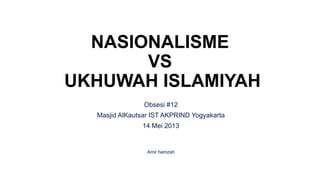 NASIONALISME
VS
UKHUWAH ISLAMIYAH
Obsesi #12
Masjid AlKautsar IST AKPRIND Yogyakarta
14 Mei 2013
Amir hamzah
 