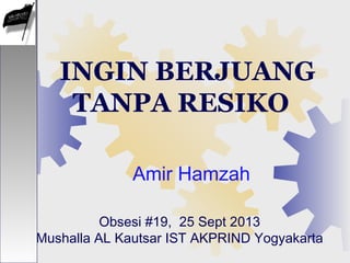 INGIN BERJUANG
TANPA RESIKO
Obsesi #19, 25 Sept 2013
Mushalla AL Kautsar IST AKPRIND Yogyakarta
Amir Hamzah
 