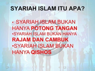 SYARIAH ISLAM ITU APA?
•

SYARIAH ISLAM BUKAN
HANYA POTONG TANGAN
•SYARIAH ISLAM BUKAN HANYA

RAJAM DAN CAMBUK
•SYARIAH ISLAM BUKAN
HANYA QISHOS

 