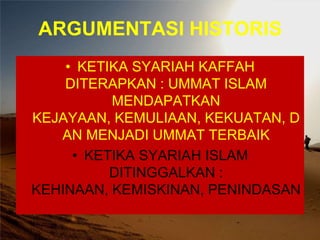 ARGUMENTASI HISTORIS
• KETIKA SYARIAH KAFFAH
DITERAPKAN : UMMAT ISLAM
MENDAPATKAN
KEJAYAAN, KEMULIAAN, KEKUATAN, D
AN MENJADI UMMAT TERBAIK
• KETIKA SYARIAH ISLAM
DITINGGALKAN :
KEHINAAN, KEMISKINAN, PENINDASAN

 