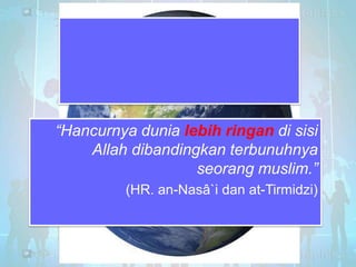 “Hancurnya dunia lebih ringan di sisi
Allah dibandingkan terbunuhnya
seorang muslim.”
(HR. an-Nasâ`i dan at-Tirmidzi)

 