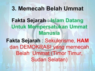 3. Memecah Belah Ummat
Fakta Sejarah : Islam Datang
Untuk Mempersatukan Ummat
Manusia
Fakta Sejarah : Sekulerisme, HAM
dan DEMOKRASI yang memecah
Belah Ummat (Timor Timur,
Sudan Selatan)

 