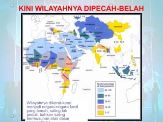 KINI WILAYAHNYA DIPECAH-BELAH

Wilayahnya dikerat-kerat
menjadi negara-negara kecil
yang lemah, saling tak
peduli, bahkan saling
bermusuhan atas dasar

 