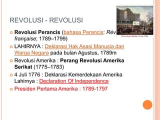 REVOLUSI - REVOLUSI
 Revolusi Perancis (bahasa Perancis: Révolution
française; 1789–1799)
 LAHIRNYA : Deklarasi Hak Asasi Manusia dan
Warga Negara pada bulan Agustus, 1789m
 Revolusi Amerika : Perang Revolusi Amerika
Serikat (1775–1783)
 4 Juli 1776 : Deklarasi Kemerdekaan Amerika
Lahirnya : Declaration Of Independence
 Presiden Pertama Amerika : 1789-1797
 