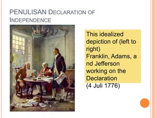 PENULISAN DECLARATION OF
INDEPENDENCE
This idealized
depiction of (left to
right)
Franklin, Adams, a
nd Jefferson
working on the
Declaration
(4 Juli 1776)
 