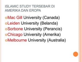 ISLAMIC STUDY TERSEBAR DI
AMERIKA DAN EROPA
Mac Gill University (Canada)
Leiden University (Belanda)
Sorbone University (Perancis)
Chicago University (Amerika)
Melbourne University (Australia)
 