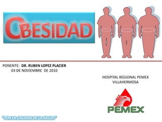 PONENTE: DR. RUBEN LOPEZ PLACIER
    03 DE NOVIEMBRE DE 2010
                                   HOSPITAL REGIONAL PEMEX
                                        VILLAHERMOSA




“POR LA CALIDAD DE LA SALUD”
 