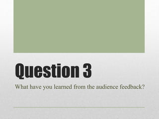 Question 3 
What have you learned from the audience feedback? 
 