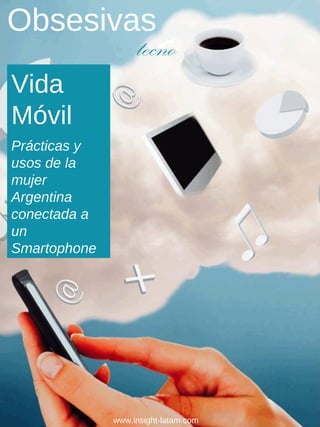 www.insight-latam.com
Obsesivas
tecno
Vida
Móvil
Prácticas y
usos de la
mujer
Argentina
conectada a
un
Smartophone
 