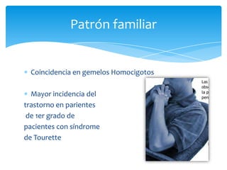 Patrón familiar


 Coincidencia en gemelos Homocigotos

  Mayor incidencia del
trastorno en parientes
 de 1er grado de
pacientes con síndrome
de Tourette
 