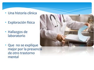 • Una historia clínica

• Exploración física

• Hallazgos de
  laboratorio

• Que no se explique
  mejor por la presencia
  de otro trastorno
  mental
 
