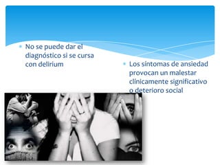 No se puede dar el
diagnóstico si se cursa
con delirium              Los síntomas de ansiedad
                          provocan un malestar
                          clínicamente significativo
                          o deterioro social
 