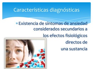 Características diagnósticas

  Existencia de síntomas de ansiedad
         considerados secundarios a
               los efectos fisiológicos
                           directos de
                        una sustancia
 