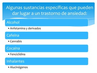 Algunas sustancias específicas que pueden
   dar lugar a un trastorno de ansiedad:
Alcohol
• Anfetamina y derivados

Cafeína
• Cannabis

Cocaína
• Fenciclidina

Inhalantes
• Alucinógenos
 