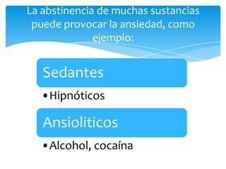 La abstinencia de muchas sustancias
 puede provocar la ansiedad, como
              ejemplo:


   Sedantes
  •Hipnóticos

   Ansioliticos
  •Alcohol, cocaína
 