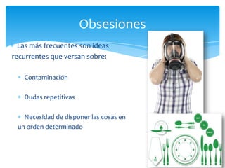 Obsesiones
  Las más frecuentes son ideas
recurrentes que versan sobre:

   Contaminación

   Dudas repetitivas

   Necesidad de disponer las cosas en
 un orden determinado
 