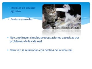 Impulsos de carácter
agresivo

Fantasías sexuales




No constituyen simples preocupaciones excesivas por
problemas de la vida real

Rara vez se relacionan con hechos de la vida real
 