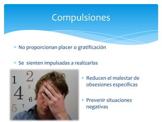 Compulsiones

No proporcionan placer o gratificación

Se sienten impulsadas a realizarlas

                             Reducen el malestar de
                             obsesiones específicas

                             Prevenir situaciones
                             negativas
 