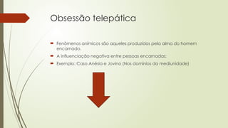 Obsessão telepática
 Fenômenos anímicos são aqueles produzidos pela alma do homem
encarnado.
 A influenciação negativa entre pessoas encarnadas;
 Exemplo: Caso Anésia e Jovino (Nos domínios da mediunidade)
 