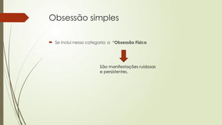 Obsessão simples
 Se inclui nessa categoria: a “Obsessão Física
São manifestações ruidosas
e persistentes.
 