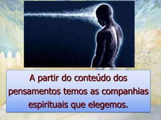 A partir do conteúdo dos
pensamentos temos as companhias
    espirituais que elegemos.
 