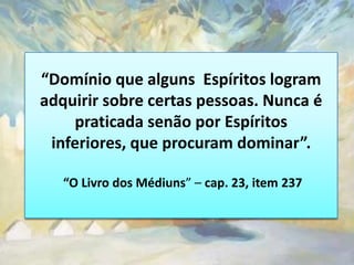 “Domínio que alguns Espíritos logram
adquirir sobre certas pessoas. Nunca é
    praticada senão por Espíritos
 inferiores, que procuram dominar”.

   “O Livro dos Médiuns” – cap. 23, item 237
 