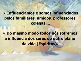  Influenciamos e somos influenciados
pelos familiares, amigos, professores,
              colegas ...

 Do mesmo modo todos nós sofremos
 a influência dos seres do outro plano
          da vida (Espíritos).
 