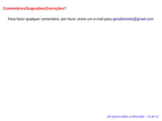 Comentários/Sugestões/Correções? 
Para fazer qualquer comentário, por favor, envie um e-mail para geraldonetto@gmail.com 
Um pouco sobre a Obsessão – 11 de 11 
