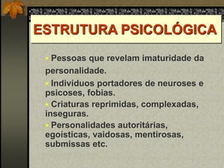 ESTRUTURA PSICOLÓGICA
 Pessoas que revelam imaturidade da
personalidade.
 Indivíduos portadores de neuroses e
psicoses, fobias.
 Criaturas reprimidas, complexadas,
inseguras.
 Personalidades autoritárias,
egoísticas, vaidosas, mentirosas,
submissas etc.
psiquiatra brasileiro,
 