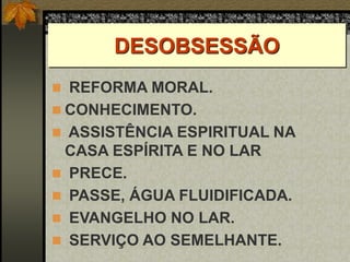 DESOBSESSÃO
 REFORMA MORAL.
 CONHECIMENTO.
 ASSISTÊNCIA ESPIRITUAL NA
CASA ESPÍRITA E NO LAR
 PRECE.
 PASSE, ÁGUA FLUIDIFICADA.
 EVANGELHO NO LAR.
 SERVIÇO AO SEMELHANTE.
 