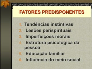 1. Tendências instintivas
2. Lesões perispirituais
3. Imperfeições morais
4. Estrutura psicológica da
pessoa
5. Educação familiar
6. Influência do meio social
FATORES PREDISPONENTES
 