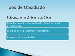 Indivíduos com irresponsabilidade e fraqueza moral
perante a vida.
Senso do dever praticamente inexistente.
Incapazes de tomar decisões.
Psicopatias astênicas e abúlicas
 