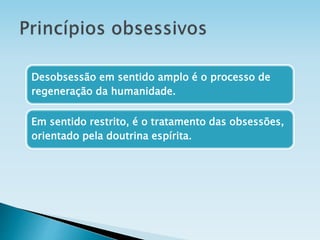 Desobsessão em sentido amplo é o processo de
regeneração da humanidade.
Em sentido restrito, é o tratamento das obsessões,
orientado pela doutrina espírita.
 