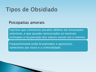 Espíritos que contraíram pesados débitos em encanações
anteriores, e que quando reencarnados se mostram
inclinados à recuperação dos valores morais em si mesmo.
Frequentemente estão brutalizados e agressivos,
vulneráveis aos vícios e a criminalidade.
Psicopatias amorais
 