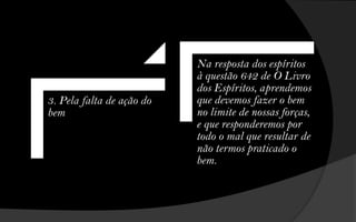 Na resposta dos espíritos
                           à questão 642 de O Livro
                           dos Espíritos, aprendemos
3. Pela falta de ação do   que devemos fazer o bem
bem                        no limite de nossas forças,
                           e que responderemos por
                           todo o mal que resultar de
                           não termos praticado o
                           bem.
 