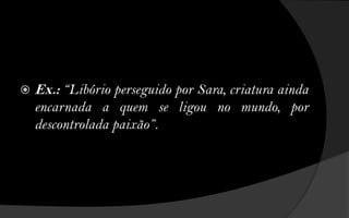    Ex.: “Libório perseguido por Sara, criatura ainda
    encarnada a quem se ligou no mundo, por
    descontrolada paixão”.
 