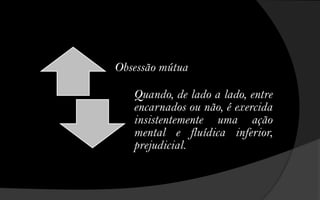 Obsessão mútua

   Quando, de lado a lado, entre
   encarnados ou não, é exercida
   insistentemente uma ação
   mental e fluídica inferior,
   prejudicial.
 