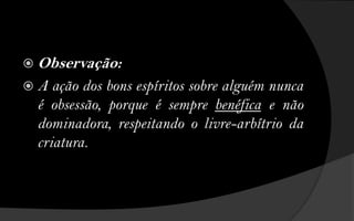  Observação:
A  ação dos bons espíritos sobre alguém nunca
 é obsessão, porque é sempre benéfica e não
 dominadora, respeitando o livre-arbítrio da
 criatura.
 