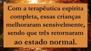 Com a terapêutica espírita
completa, essas crianças
melhoraram sensivelmente,
sendo que três retornaram
ao estado normal.
 