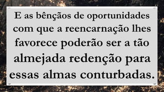 E as bênçãos de oportunidades
com que a reencarnação lhes
favorece poderão ser a tão
almejada redenção para
essas almas conturbadas.
 